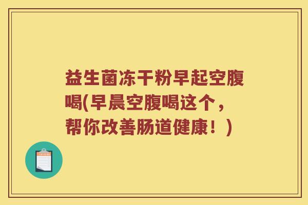 益生菌冻干粉早起空腹喝(早晨空腹喝这个，帮你改善肠道健康！)