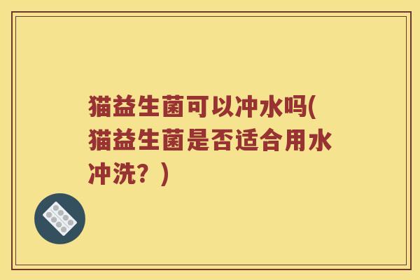 猫益生菌可以冲水吗(猫益生菌是否适合用水冲洗？)