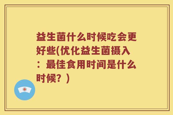 益生菌什么时候吃会更好些(优化益生菌摄入：最佳食用时间是什么时候？)
