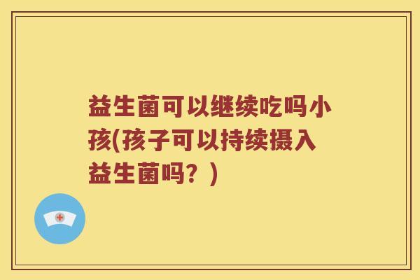 益生菌可以继续吃吗小孩(孩子可以持续摄入益生菌吗？)
