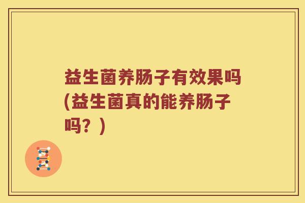 益生菌养肠子有效果吗(益生菌真的能养肠子吗？)