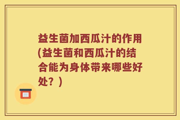 益生菌加西瓜汁的作用(益生菌和西瓜汁的结合能为身体带来哪些好处？)