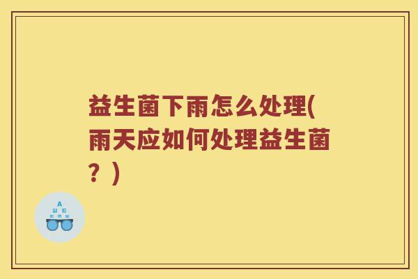 益生菌下雨怎么处理(雨天应如何处理益生菌？)