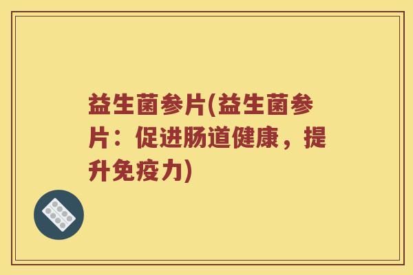 益生菌参片(益生菌参片：促进肠道健康，提升免疫力)