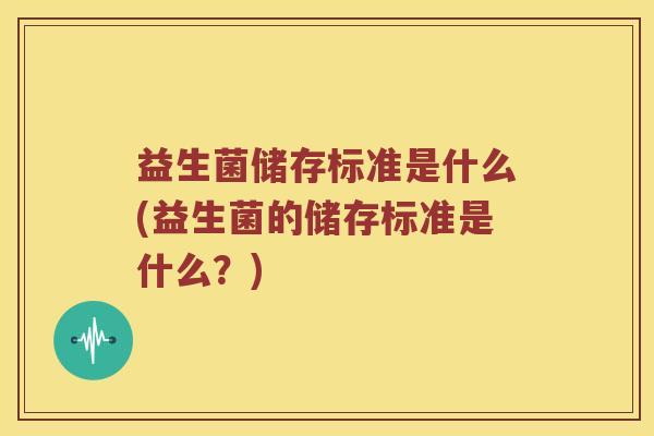 益生菌储存标准是什么(益生菌的储存标准是什么？)