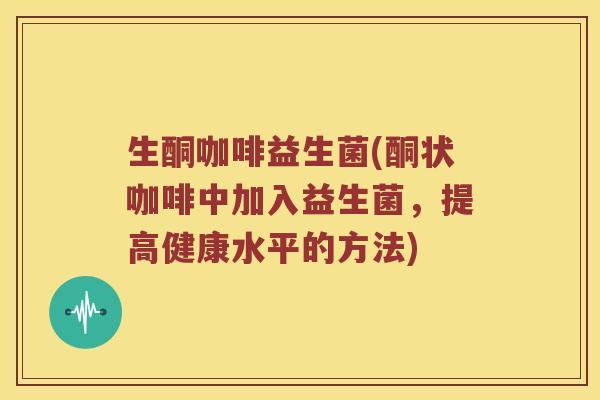 生酮咖啡益生菌(酮状咖啡中加入益生菌，提高健康水平的方法)
