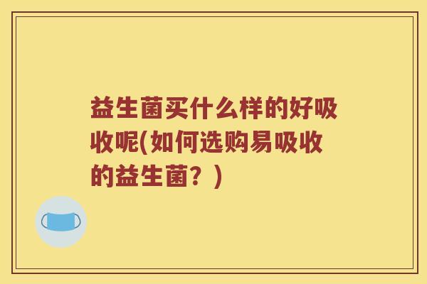 益生菌买什么样的好吸收呢(如何选购易吸收的益生菌？)