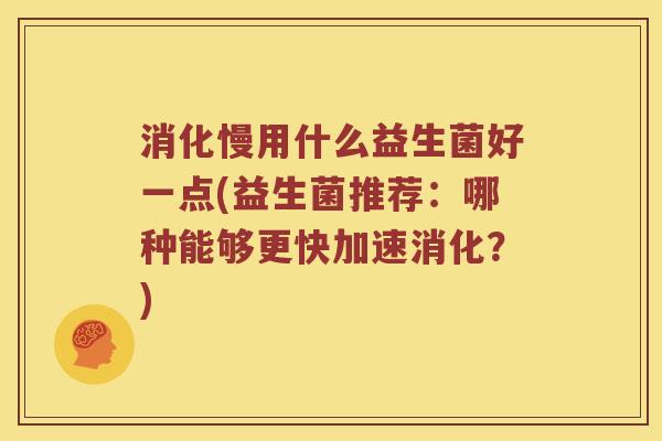 消化慢用什么益生菌好一点(益生菌推荐：哪种能够更快加速消化？)