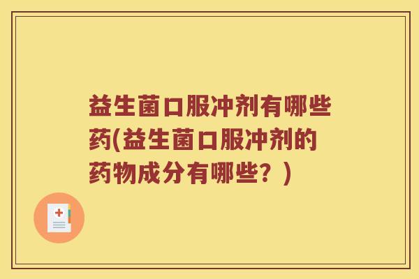 益生菌口服冲剂有哪些药(益生菌口服冲剂的药物成分有哪些？)