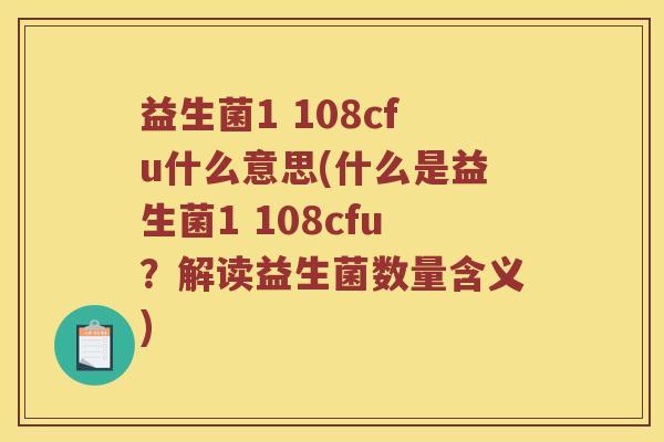 益生菌1 108cfu什么意思(什么是益生菌1 108cfu?解读益生菌数量含义) 益生菌1 108cfu什么意思(什么是益生菌1 108cfu?解读益生菌数量含义)