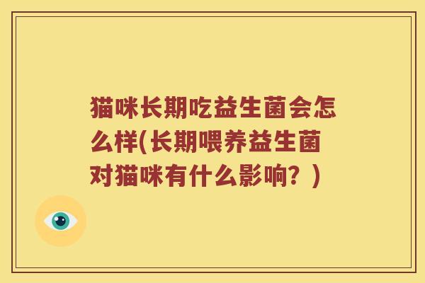 猫咪长期吃益生菌会怎么样(长期喂养益生菌对猫咪有什么影响?) 猫咪长期吃益生菌会怎么样(长期喂养益生菌对猫咪有什么影响?)