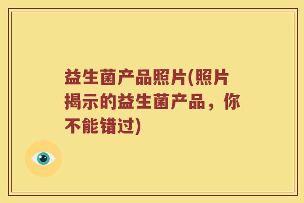 益生菌产品照片(照片揭示的益生菌产品，你不能错过)