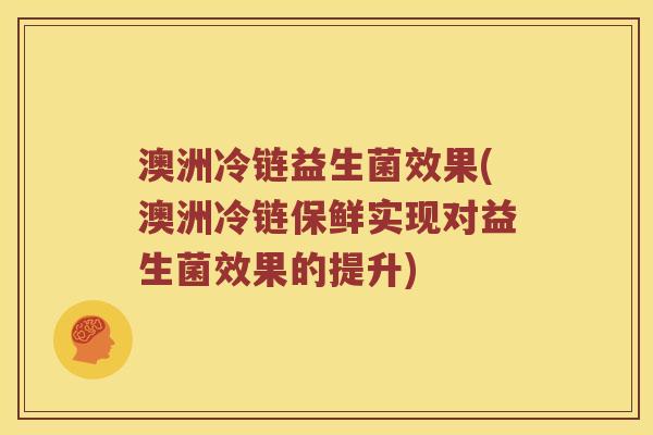 澳洲冷链益生菌效果(澳洲冷链保鲜实现对益生菌效果的提升)