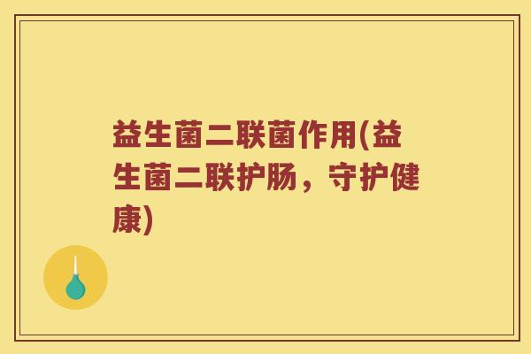 益生菌二联菌作用(益生菌二联护肠,守护健康) 益生菌二联菌作用(益生菌二联护肠,守护健康)