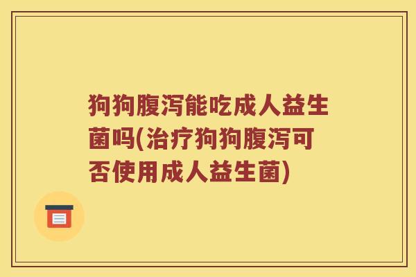 狗狗腹泻能吃成人益生菌吗(治疗狗狗腹泻可否使用成人益生菌)