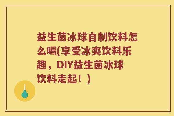 益生菌冰球自制饮料怎么喝(享受冰爽饮料乐趣，DIY益生菌冰球饮料走起！)