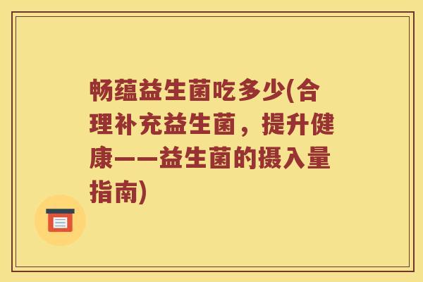 畅蕴益生菌吃多少(合理补充益生菌，提升健康——益生菌的摄入量指南)