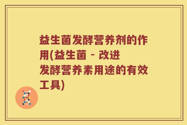 益生菌发酵营养剂的作用(益生菌 - 改进发酵营养素用途的有效工具)