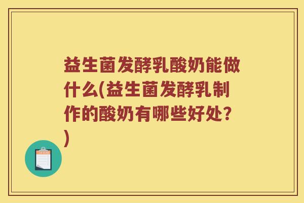 益生菌发酵乳酸奶能做什么(益生菌发酵乳制作的酸奶有哪些好处？)