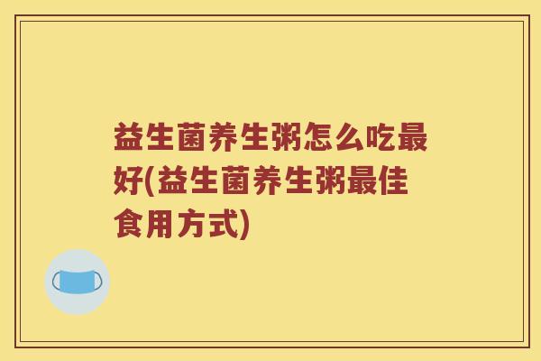 益生菌养生粥怎么吃最好(益生菌养生粥最佳食用方式)
