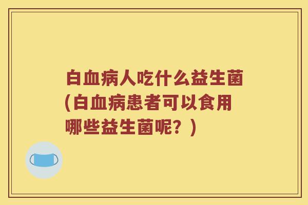 白血病人吃什么益生菌(白血病患者可以食用哪些益生菌呢？)