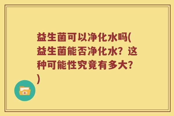 益生菌可以净化水吗(益生菌能否净化水？这种可能性究竟有多大？)