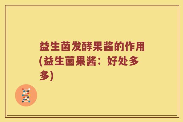 益生菌发酵果酱的作用(益生菌果酱:好处多多) 益生菌发酵果酱的作用(益生菌果酱:好处多多)