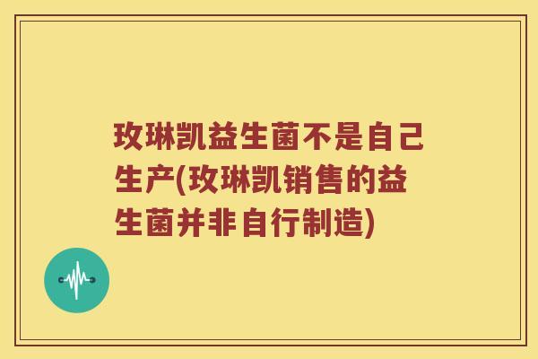 玫琳凯益生菌不是自己生产(玫琳凯销售的益生菌并非自行制造)