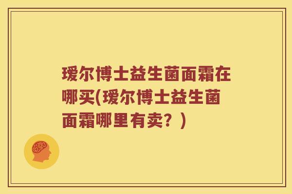 瑷尔博士益生菌面霜在哪买(瑷尔博士益生菌面霜哪里有卖？)