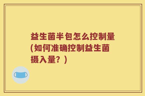 益生菌半包怎么控制量(如何准确控制益生菌摄入量？)