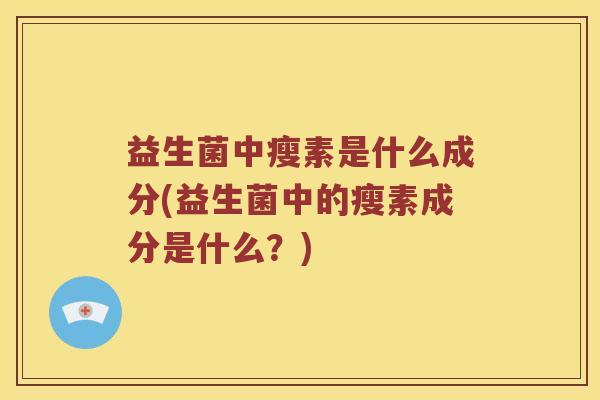 益生菌中瘦素是什么成分(益生菌中的瘦素成分是什么？)