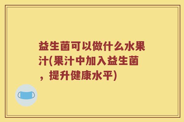 益生菌可以做什么水果汁(果汁中加入益生菌,提升健康水平) 益生菌可以做什么水果汁(果汁中加入益生菌,提升健康水平)