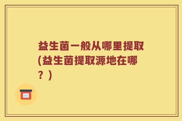 益生菌一般从哪里提取(益生菌提取源地在哪？)