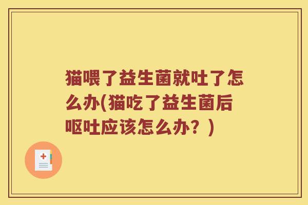 猫喂了益生菌就吐了怎么办(猫吃了益生菌后呕吐应该怎么办？)