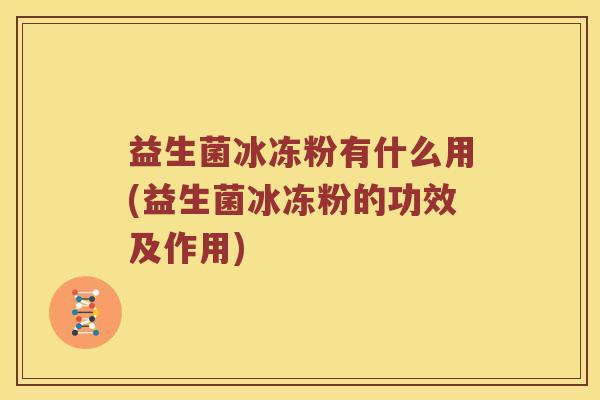益生菌冰冻粉有什么用(益生菌冰冻粉的功效及作用)