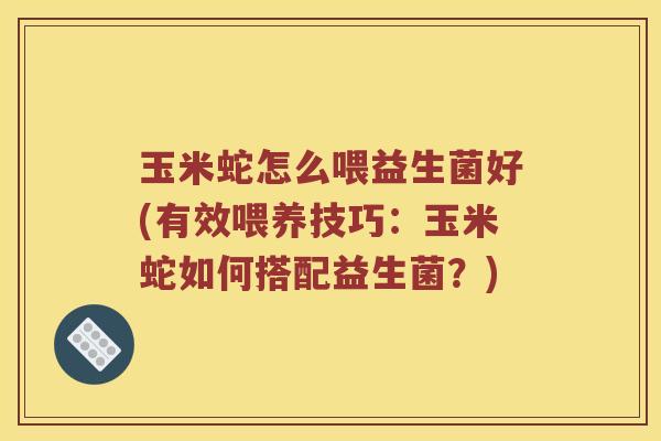 玉米蛇怎么喂益生菌好(有效喂养技巧：玉米蛇如何搭配益生菌？)