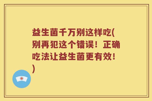 益生菌千万别这样吃(别再犯这个错误！正确吃法让益生菌更有效！)