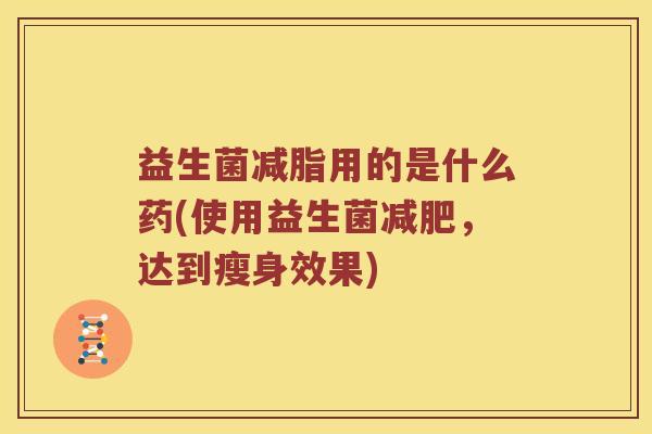 益生菌减脂用的是什么药(使用益生菌减肥，达到瘦身效果)