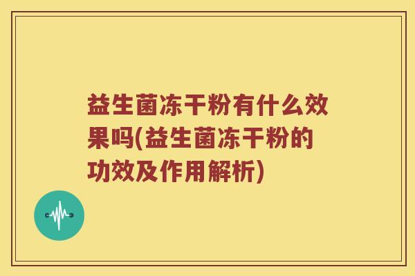 益生菌冻干粉有什么效果吗(益生菌冻干粉的功效及作用解析)