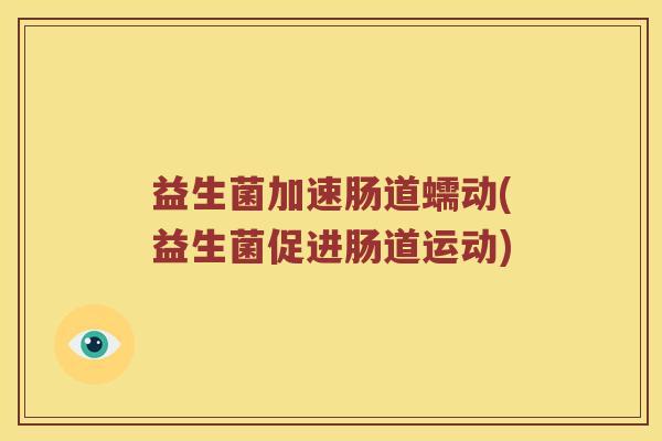 益生菌加速肠道蠕动(益生菌促进肠道运动)
