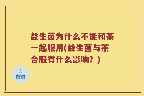 益生菌为什么不能和茶一起服用(益生菌与茶合服有什么影响？)