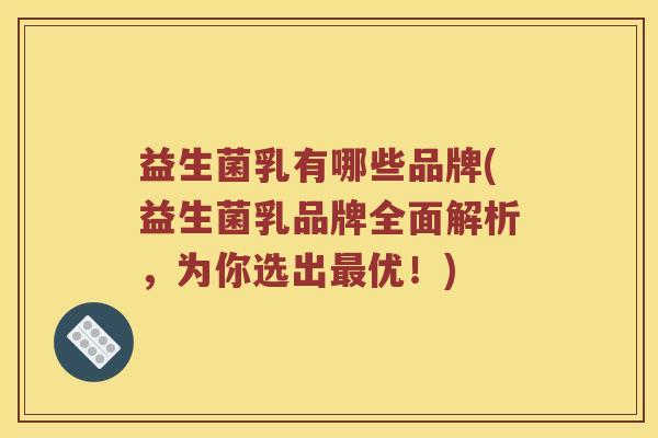 益生菌乳有哪些品牌(益生菌乳品牌全面解析，为你选出最优！)
