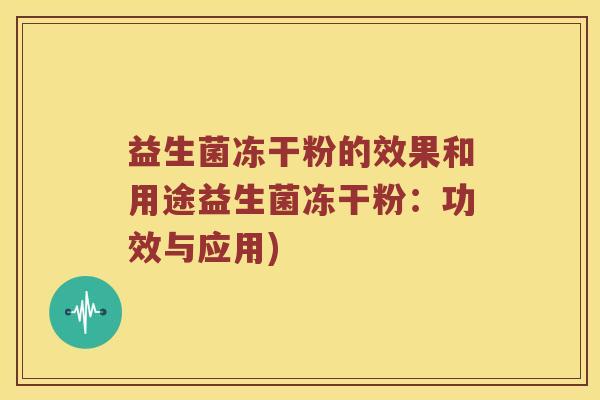 益生菌冻干粉的效果和用途益生菌冻干粉:功效与应用) 益生菌冻干粉的效果和用途益生菌冻干粉:功效与应用)