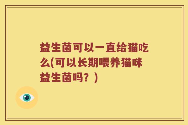 益生菌可以一直给猫吃么(可以长期喂养猫咪益生菌吗？)