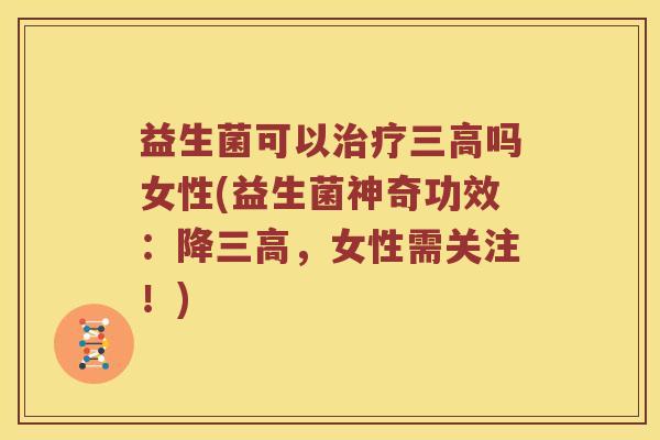 益生菌可以治疗三高吗女性(益生菌神奇功效：降三高，女性需关注！)
