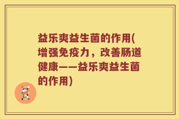 益乐爽益生菌的作用(增强免疫力，改善肠道健康——益乐爽益生菌的作用)