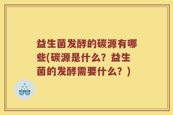 益生菌发酵的碳源有哪些(碳源是什么？益生菌的发酵需要什么？)