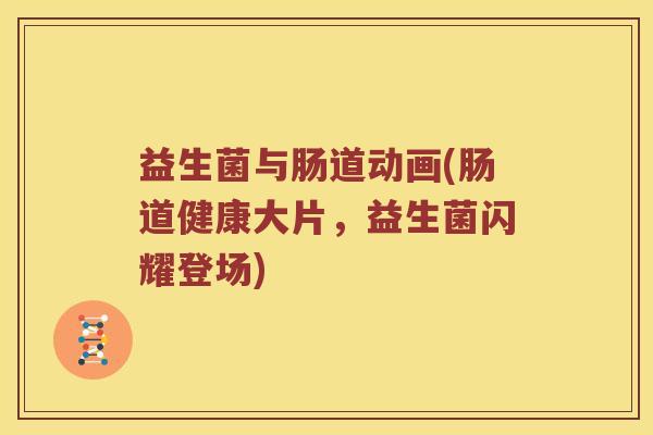 益生菌与肠道动画(肠道健康大片，益生菌闪耀登场)