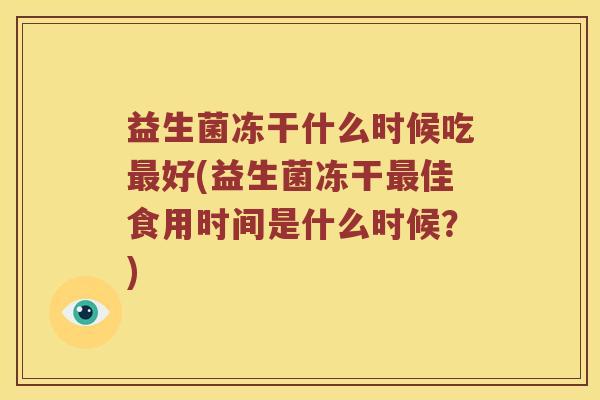 益生菌冻干什么时候吃最好(益生菌冻干最佳食用时间是什么时候？)