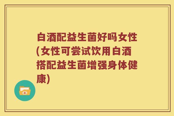 白酒配益生菌好吗女性(女性可尝试饮用白酒搭配益生菌增强身体健康) 白酒配益生菌好吗女性(女性可尝试饮用白酒搭配益生菌增强身体健康)